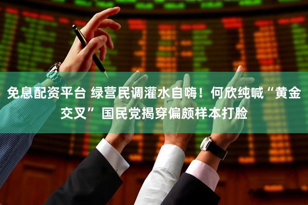 免息配资平台 绿营民调灌水自嗨！何欣纯喊“黄金交叉” 国民党揭穿偏颇样本打脸