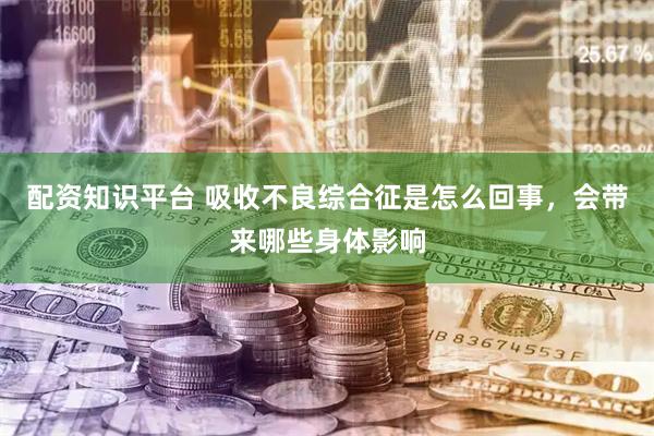 配资知识平台 吸收不良综合征是怎么回事，会带来哪些身体影响