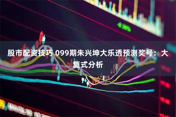 股市配资技巧 099期朱兴坤大乐透预测奖号：大复式分析