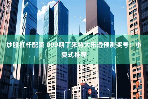 炒股杠杆配资 099期丁来特大乐透预测奖号:小复式推荐