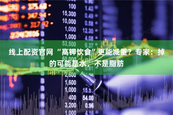 线上配资官网 “高钾饮食”更能减重？专家：掉的可能是水，不是脂肪