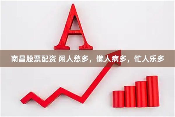 南昌股票配资 闲人愁多，懒人病多，忙人乐多