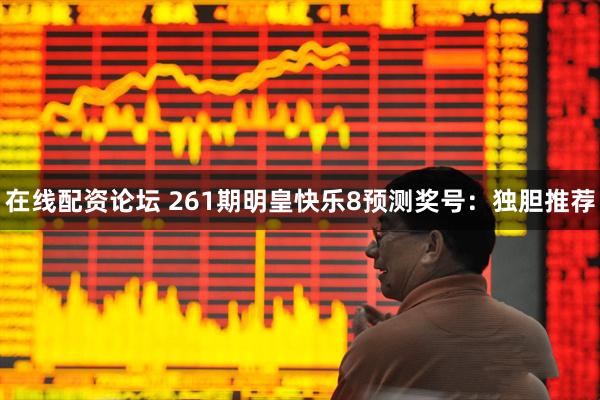 在线配资论坛 261期明皇快乐8预测奖号：独胆推荐