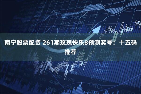南宁股票配资 261期玫瑰快乐8预测奖号：十五码推荐