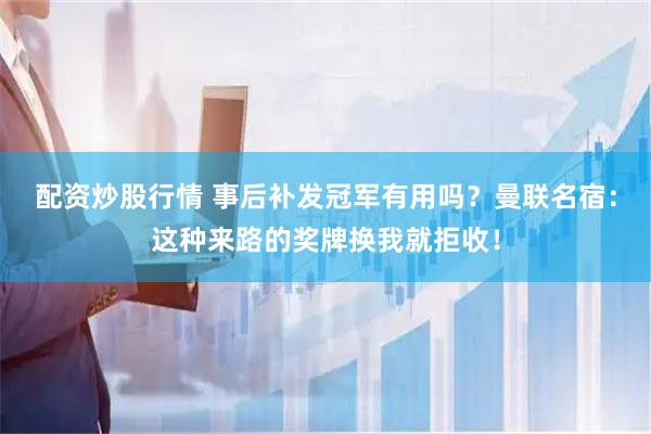配资炒股行情 事后补发冠军有用吗？曼联名宿：这种来路的奖牌换我就拒收！