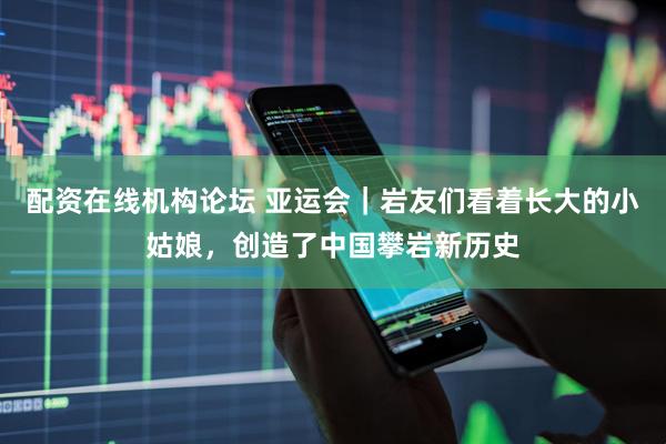 配资在线机构论坛 亚运会｜岩友们看着长大的小姑娘，创造了中国攀岩新历史