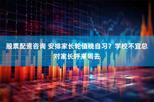 股票配资咨询 安排家长轮值晚自习？学校不宜总对家长呼来喝去