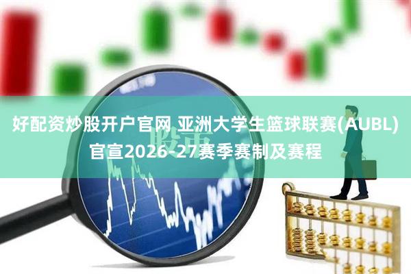 好配资炒股开户官网 亚洲大学生篮球联赛(AUBL)官宣2026-27赛季赛制及赛程