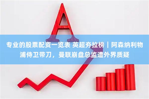 专业的股票配资一览表 英超夯拉榜｜阿森纳利物浦侍卫带刀，曼联崩盘总监遭外界质疑